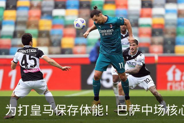 为打皇马保存体能！巴萨中场核心欧冠没首发，输球但国家德比有戏