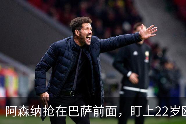 阿森纳抢在巴萨前面，盯上22岁欧冠戴帽前锋